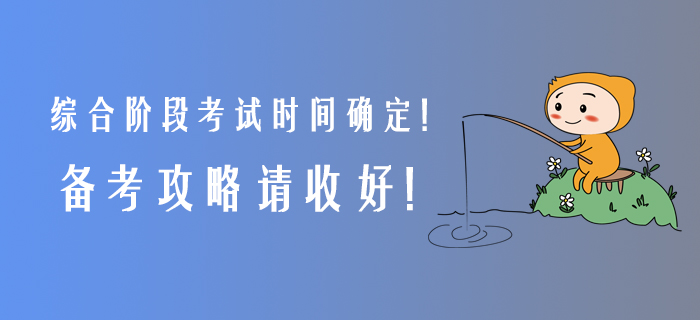 2020年綜合階段考試時(shí)間確定,！備考攻略請(qǐng)收好！