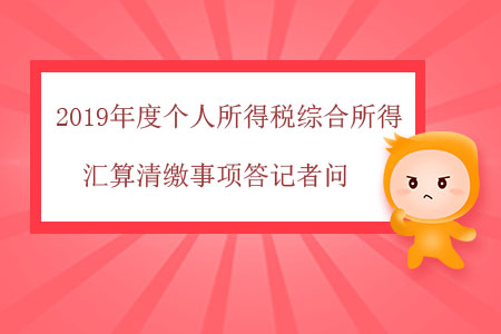 2019年度個(gè)人所得稅綜合所得匯算清繳事項(xiàng)答記者問