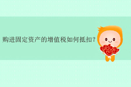 購進(jìn)固定資產(chǎn)的增值稅如何抵扣,？