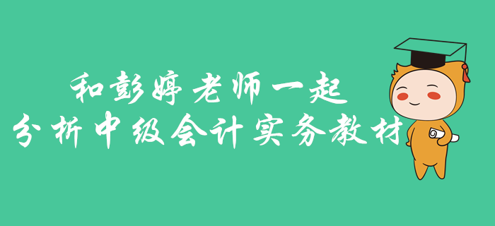 中級會計實務如何找準考核重點？快和彭婷老師一起分析梳理教材,！