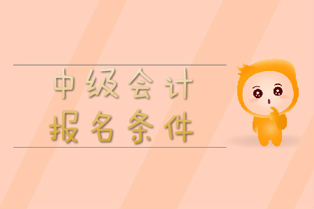 中級(jí)會(huì)計(jì)師拿證需要什么條件,？報(bào)名條件是什么？