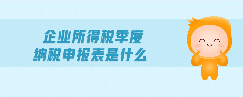 企業(yè)所得稅季度納稅申報表是什么