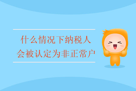 什么情況下納稅人會被認定為非正常戶,？