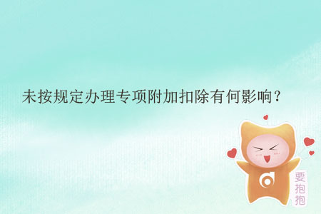 未按規(guī)定辦理專項(xiàng)附加扣除有何影響,？