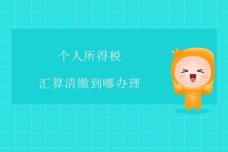個人所得稅匯算清繳到哪辦理,？