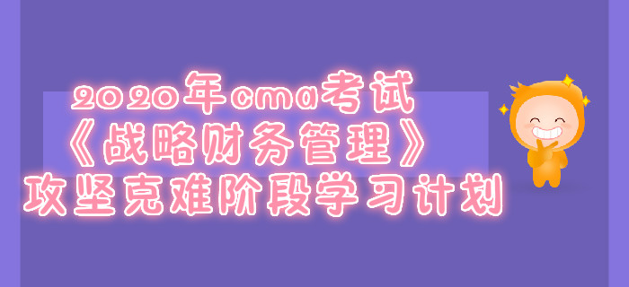 2020年cma考試《戰(zhàn)略財務(wù)管理》攻堅克難階段學(xué)習(xí)計劃