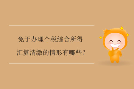 免于辦理個稅綜合所得匯算清繳的情形有哪些,？