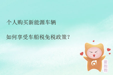 個(gè)人購買新能源車輛如何享受車船稅免稅政策？