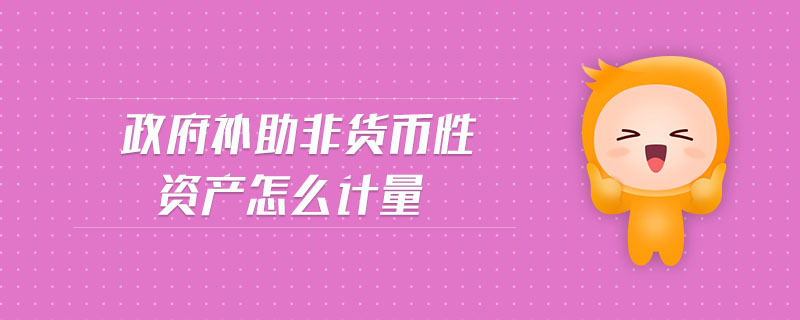 政府補(bǔ)助非貨幣性資產(chǎn)怎么計(jì)量