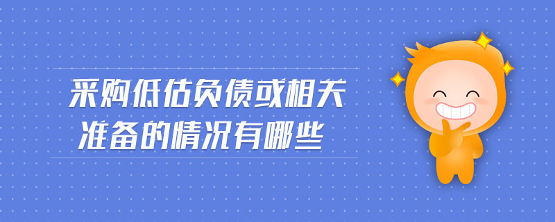 采購低估負(fù)債或相關(guān)準(zhǔn)備的情況有哪些