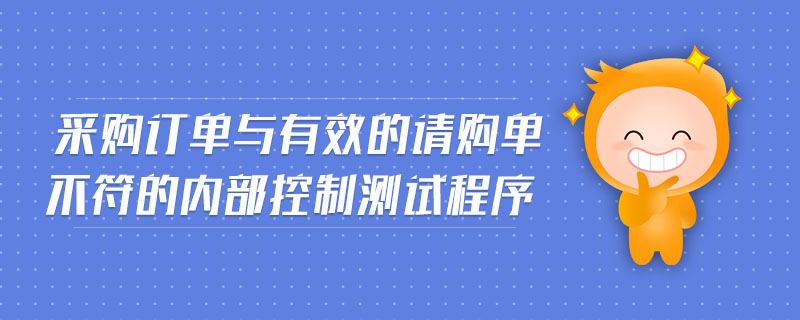 采購(gòu)訂單與有效的請(qǐng)購(gòu)單不符的內(nèi)部控制測(cè)試程序