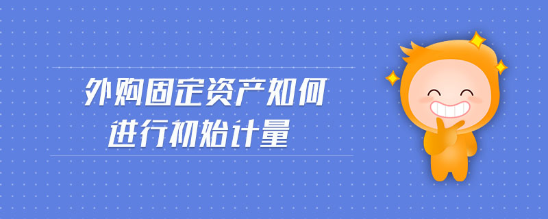 外購固定資產(chǎn)如何進行初始計量