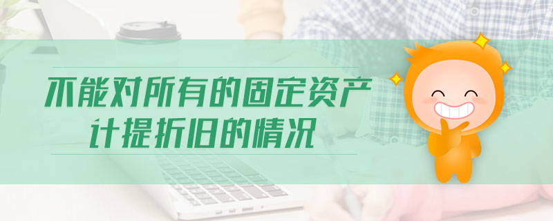 不能對所有的固定資產(chǎn)計提折舊的情況