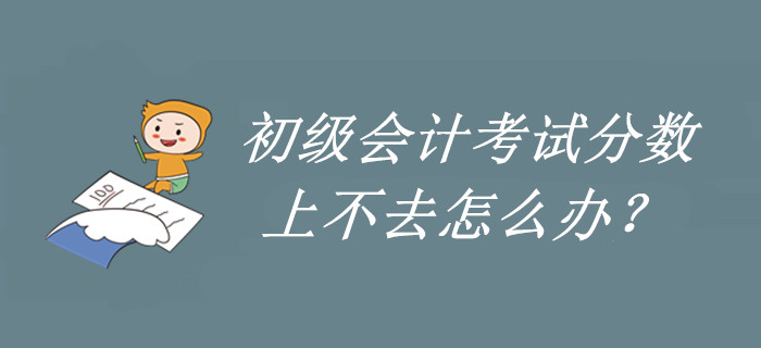 了解一下,，初級會計分?jǐn)?shù)上不去的原因,！再不看就晚了,！