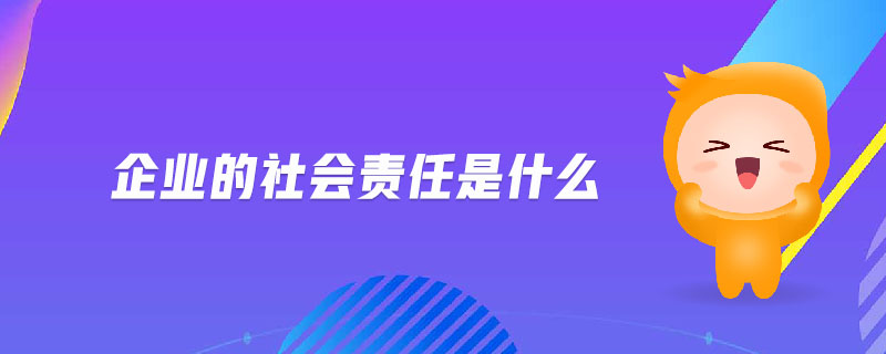 企業(yè)的社會(huì)責(zé)任是什么