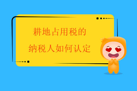 耕地占用稅的納稅人如何認定,？