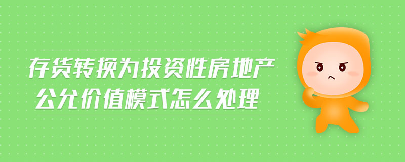 存貨轉(zhuǎn)換為投資性房地產(chǎn)公允價值模式怎么處理