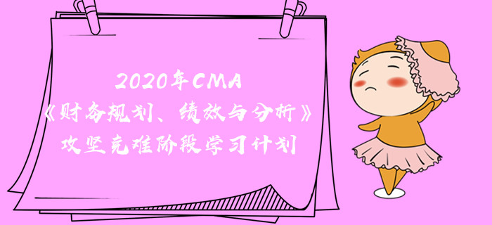 2020年CMA《財(cái)務(wù)規(guī)劃、績(jī)效與分析》攻堅(jiān)克難階段學(xué)習(xí)計(jì)劃
