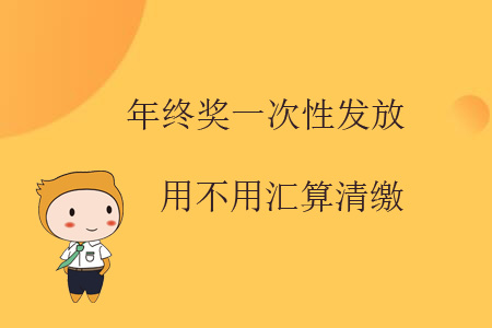 年終獎(jiǎng)一次性發(fā)放用不用匯算清繳,？