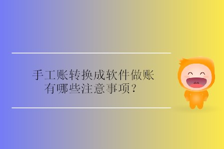 手工賬轉(zhuǎn)換成軟件做賬有哪些注意事項？