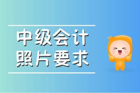 中級(jí)會(huì)計(jì)照片要求什么樣？速來查看,！