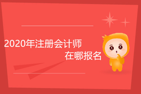 2020年注冊(cè)會(huì)計(jì)師在哪報(bào)名你清楚嗎,？