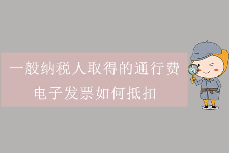 一般納稅人取得的通行費(fèi)電子發(fā)票如何抵扣,？