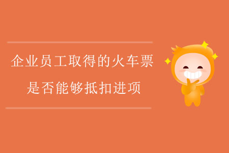 企業(yè)員工取得的火車票是否能夠抵扣進(jìn)項(xiàng),？