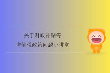關(guān)于財政補(bǔ)貼等增值稅政策問題小講堂