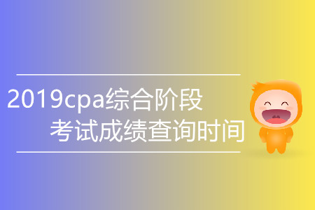 2019cpa綜合階段考試成績查詢時間是哪天,？