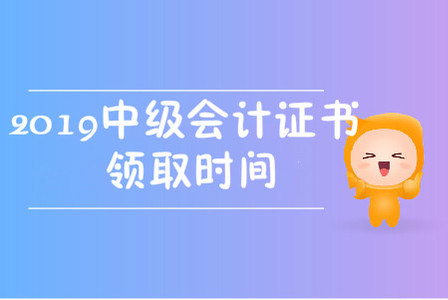 2019中級(jí)會(huì)計(jì)職稱證書領(lǐng)取時(shí)間在哪天,？