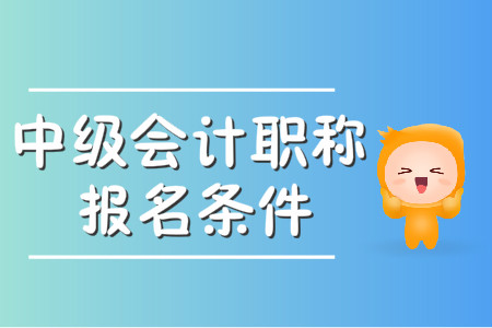 中級會計職稱考試報名條件有什么,？