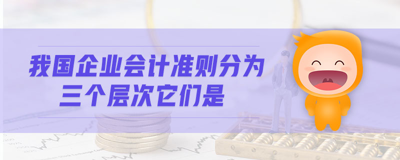 我國企業(yè)會(huì)計(jì)準(zhǔn)則分為三個(gè)層次它們是