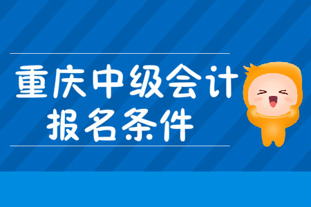 重慶中級(jí)會(huì)計(jì)職稱報(bào)名條件發(fā)布了嗎？