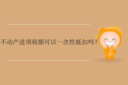 不動(dòng)產(chǎn)進(jìn)項(xiàng)稅額可以一次性抵扣嗎,？
