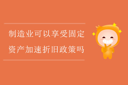 制造業(yè)企業(yè)可以享受固定資產(chǎn)加速折舊政策嗎？