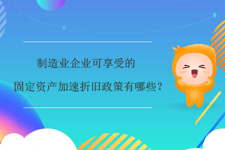 制造業(yè)企業(yè)可享受的固定資產(chǎn)加速折舊政策有哪些,？