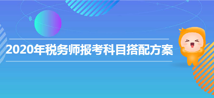 2020年稅務(wù)師報考科目搭配方案,！各類型考生速來查收,！