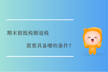 期末留抵稅額退稅需要具備哪些條件？