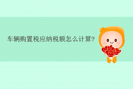 車輛購置稅應(yīng)納稅額怎么計算,？