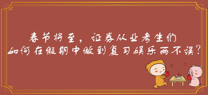 春節(jié)將至，證券從業(yè)考生們?nèi)绾卧诩倨谥凶龅綇?fù)習(xí)娛樂兩不誤,？