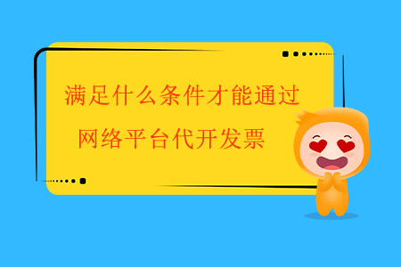 滿足什么條件才能通過網(wǎng)絡(luò)平臺代開發(fā)票,？