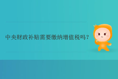 中央財(cái)政補(bǔ)貼需要繳納增值稅嗎,？