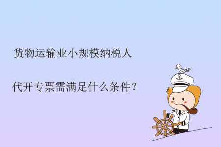 貨物運(yùn)輸業(yè)小規(guī)模納稅人代開專票需滿足什么條件,？