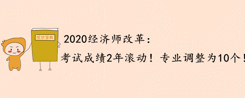 2020年中級經(jīng)濟師重大改動：成績2年滾動，專業(yè)調(diào)整為10個,！