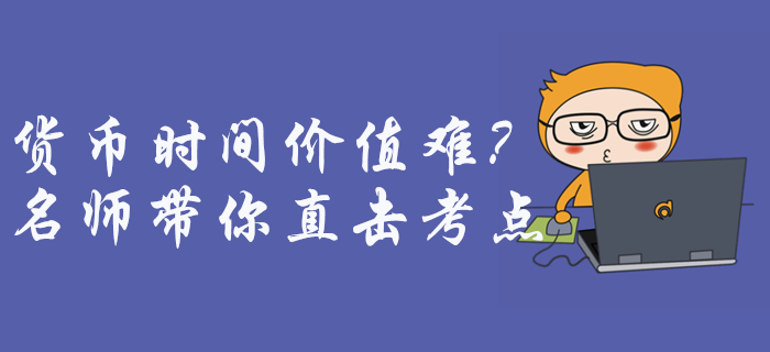 中級會計財務管理貨幣時間價值難理解,？征鴻老師帶你直擊考點,！