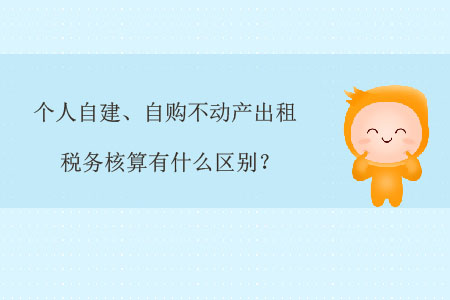 個(gè)人自建,、自購(gòu)不動(dòng)產(chǎn)出租稅務(wù)核算有什么區(qū)別,？