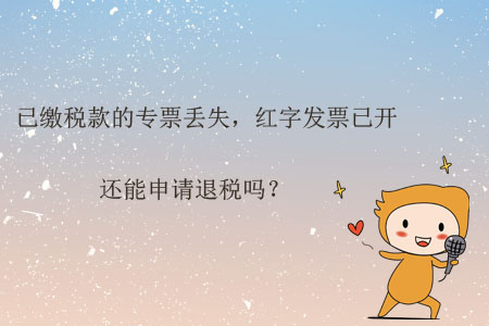 已繳稅款的專票丟失,，紅字發(fā)票已開(kāi)，還能申請(qǐng)退稅嗎,？
