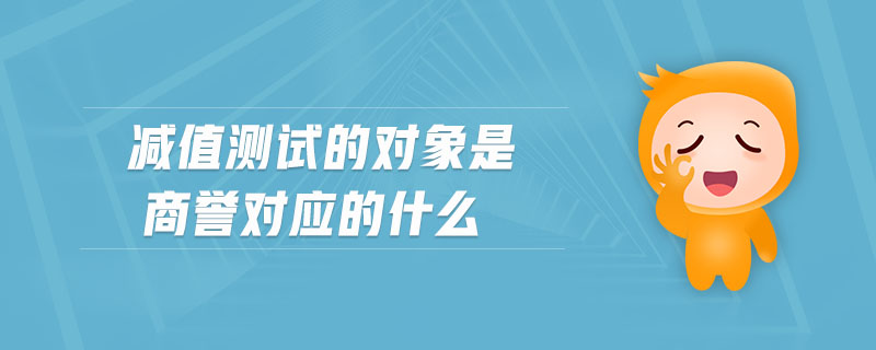 減值測(cè)試的對(duì)象是商譽(yù)對(duì)應(yīng)的什么