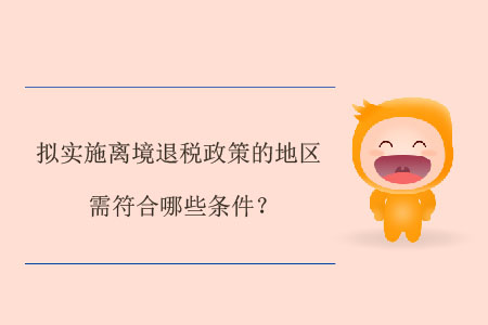 擬實施離境退稅政策的地區(qū)需符合哪些條件,？